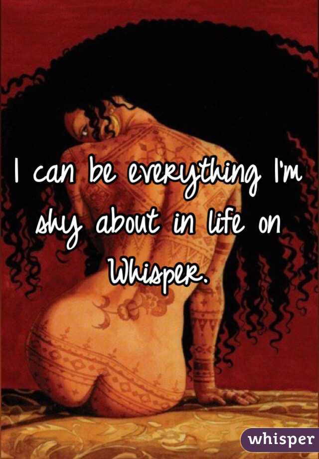 I can be everything I'm shy about in life on Whisper. 