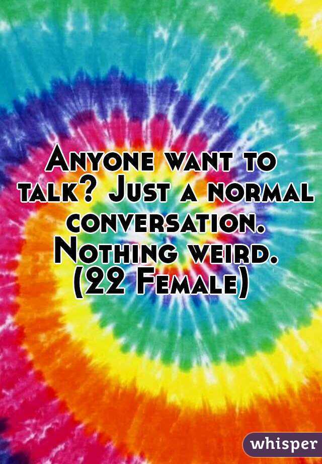 Anyone want to talk? Just a normal conversation. Nothing weird.
(22 Female)