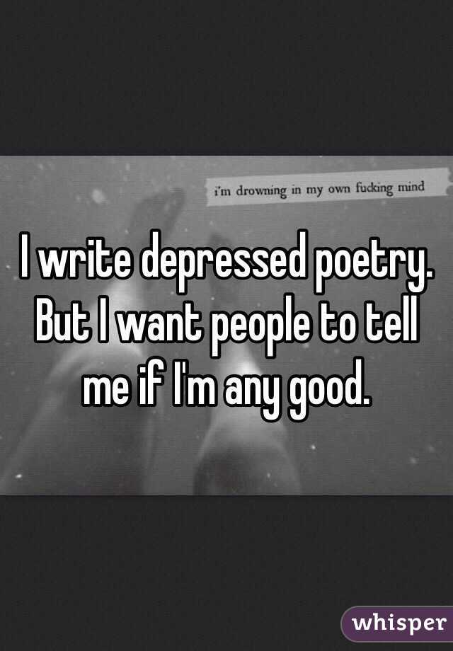 I write depressed poetry. But I want people to tell me if I'm any good.