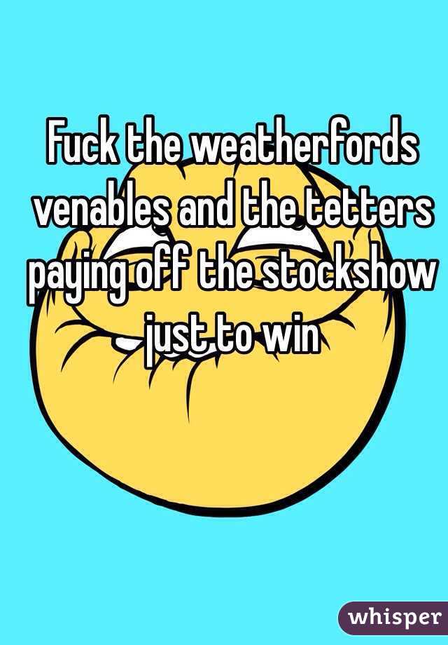 Fuck the weatherfords venables and the tetters paying off the stockshow just to win