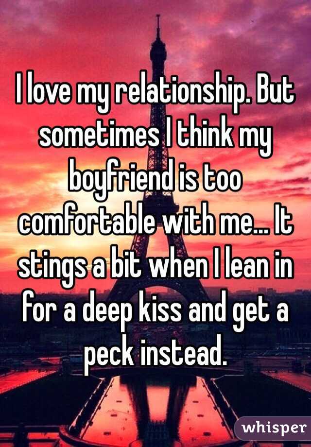 I love my relationship. But sometimes I think my boyfriend is too comfortable with me... It stings a bit when I lean in for a deep kiss and get a peck instead. 