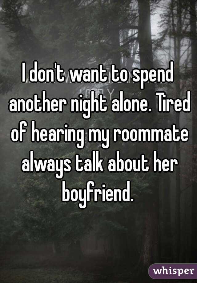 I don't want to spend another night alone. Tired of hearing my roommate always talk about her boyfriend. 