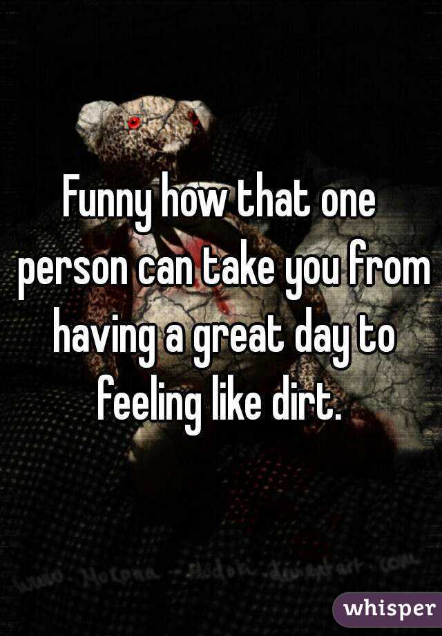 Funny how that one person can take you from having a great day to feeling like dirt. 