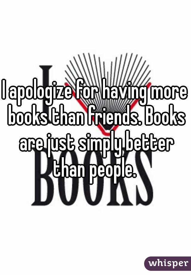 I apologize for having more books than friends. Books are just simply better than people. 