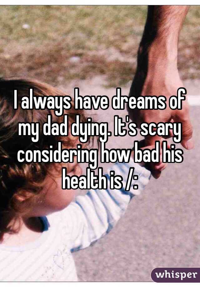 I always have dreams of my dad dying. It's scary considering how bad his health is /: