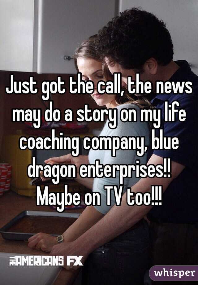 Just got the call, the news may do a story on my life coaching company, blue dragon enterprises!! Maybe on TV too!!!