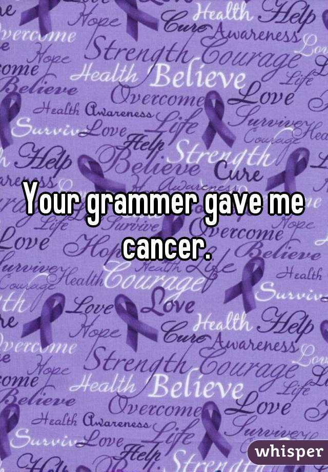 Your grammer gave me cancer.