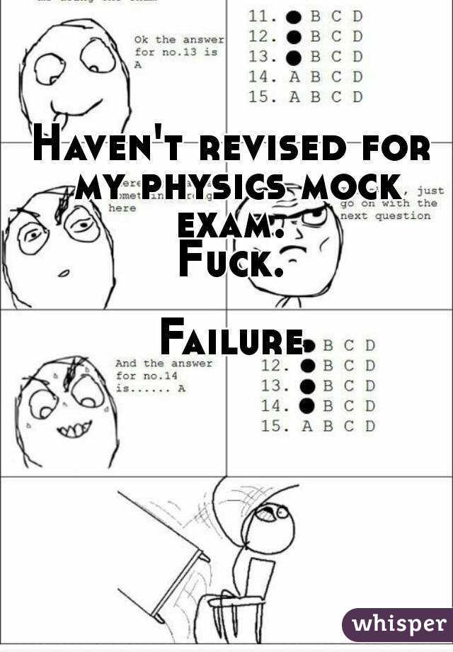 Haven't revised for my physics mock exam. 
Fuck.

Failure