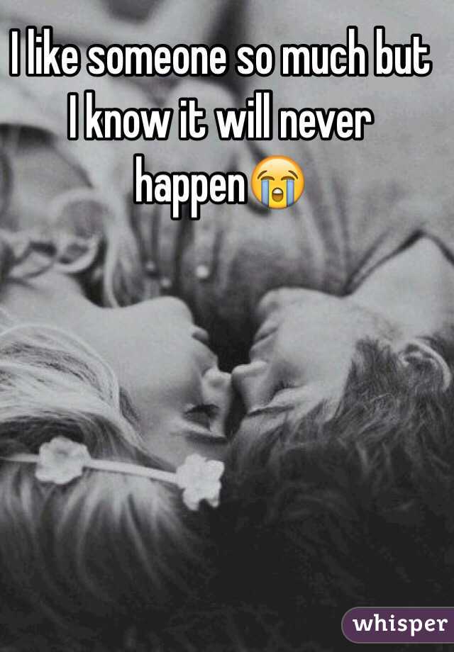 I like someone so much but I know it will never happen😭