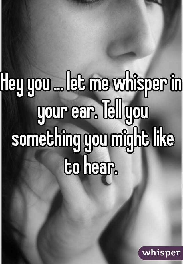 Hey you ... let me whisper in your ear. Tell you something you might like to hear. 