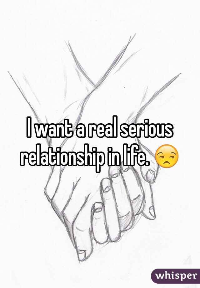 I want a real serious relationship in life. 😒