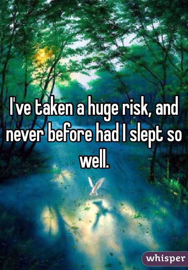 I've taken a huge risk, and never before had I slept so well. 