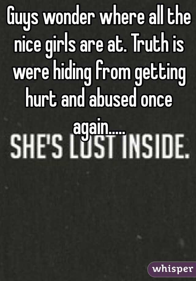 Guys wonder where all the nice girls are at. Truth is were hiding from getting hurt and abused once again..... 