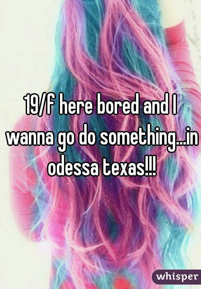 19/f here bored and I wanna go do something...in odessa texas!!!