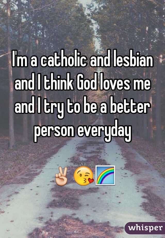 I'm a catholic and lesbian and I think God loves me and I try to be a better person everyday  

✌️😘🌈