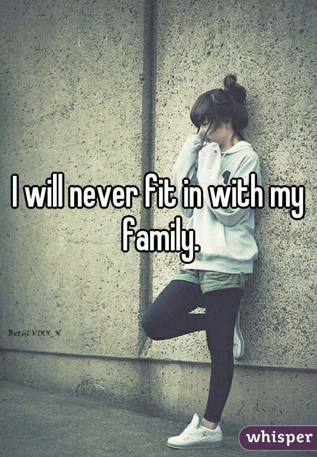 I will never fit in with my family.