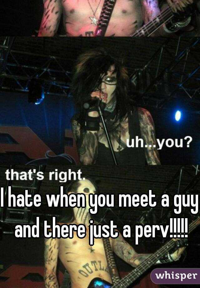 I hate when you meet a guy and there just a perv!!!!!