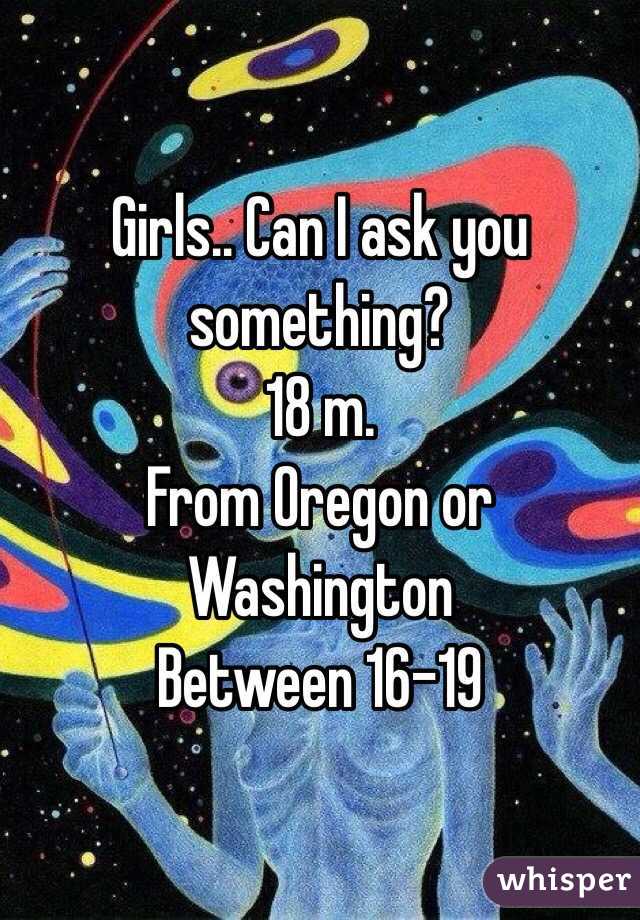 Girls.. Can I ask you something?
18 m.
From Oregon or Washington
Between 16-19