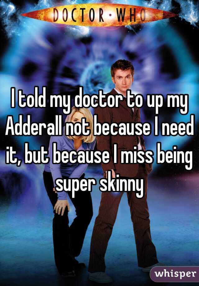 I told my doctor to up my Adderall not because I need it, but because I miss being super skinny