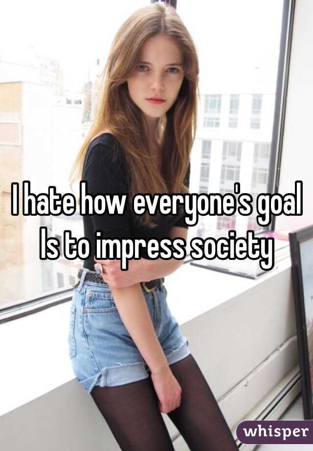 I hate how everyone's goal
Is to impress society