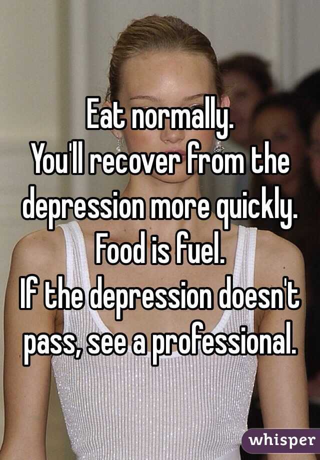 Eat normally. 
You'll recover from the depression more quickly.
Food is fuel.
If the depression doesn't pass, see a professional.