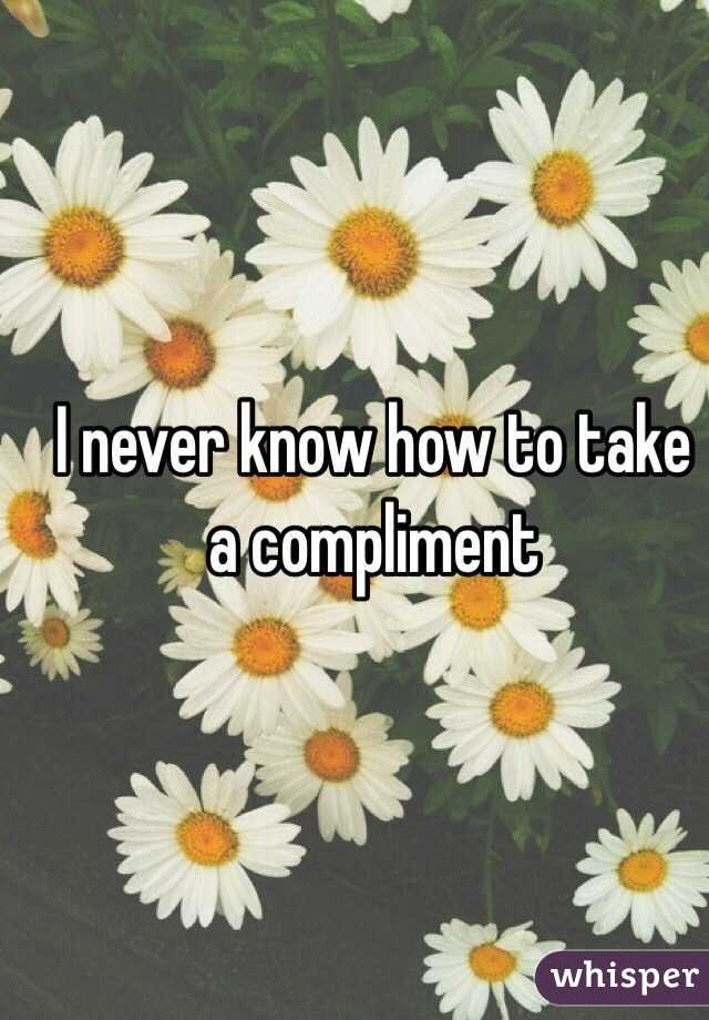 I never know how to take a compliment 