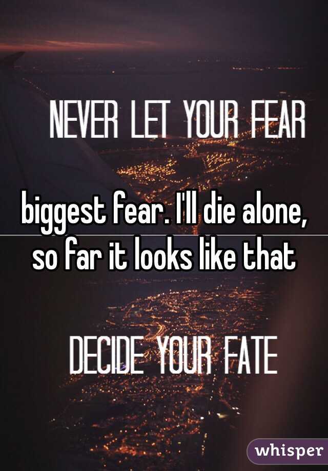 biggest fear. I'll die alone, so far it looks like that 