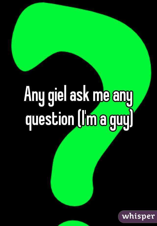 Any giel ask me any question (I'm a guy)