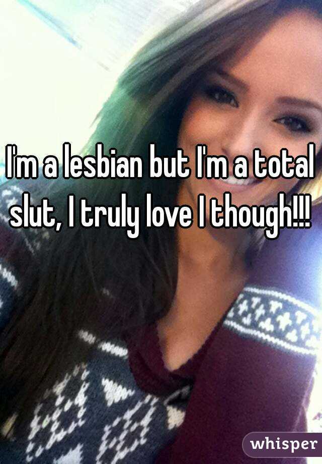 I'm a lesbian but I'm a total slut, I truly love I though!!! 