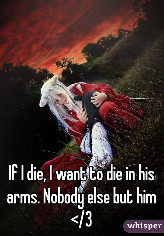 If I die, I want to die in his arms. Nobody else but him </3