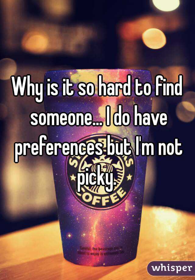 Why is it so hard to find someone... I do have preferences but I'm not picky. 
