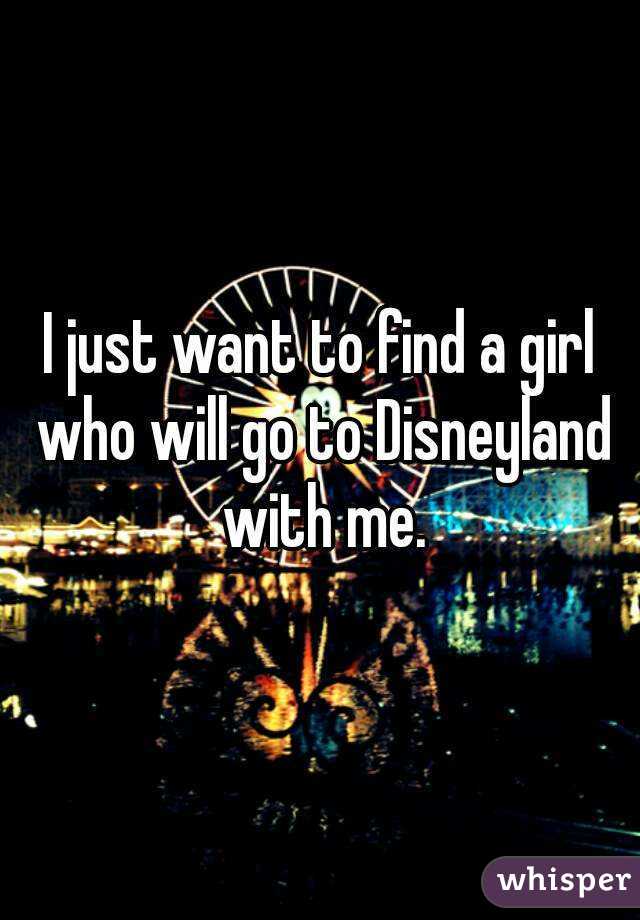 I just want to find a girl who will go to Disneyland with me.