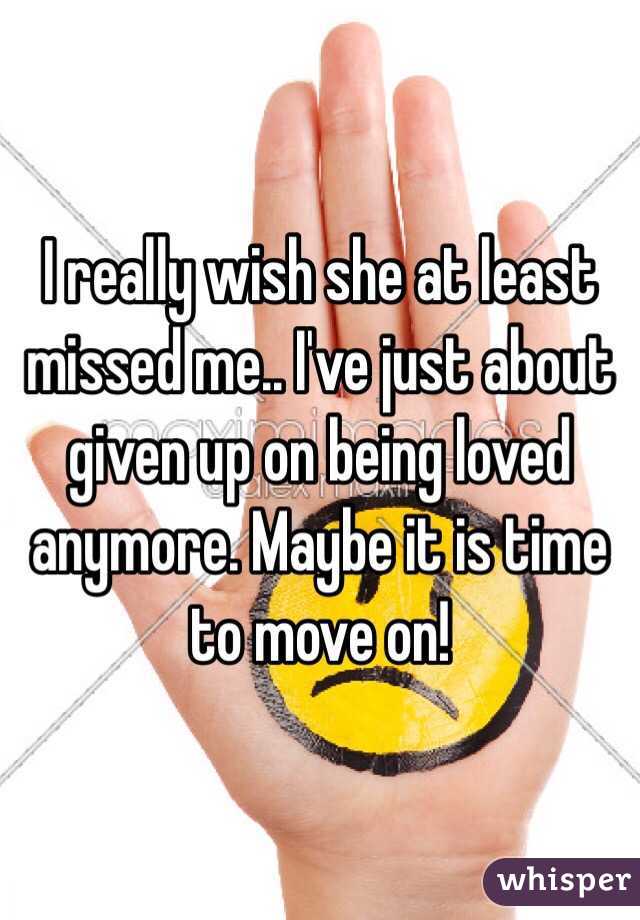 I really wish she at least missed me.. I've just about given up on being loved anymore. Maybe it is time to move on!