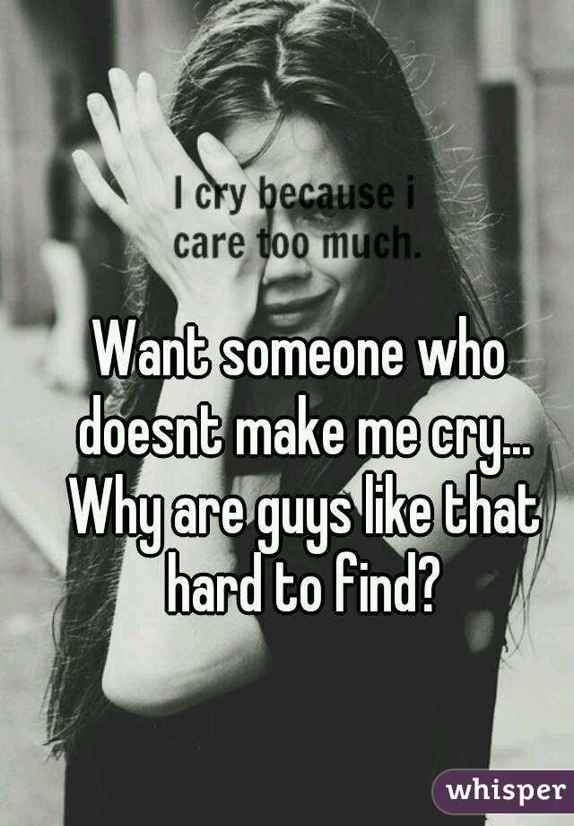 Want someone who doesnt make me cry... Why are guys like that hard to find?