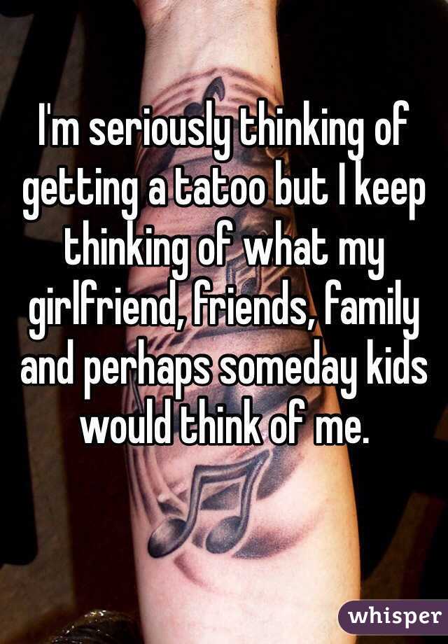 I'm seriously thinking of getting a tatoo but I keep thinking of what my girlfriend, friends, family and perhaps someday kids would think of me.