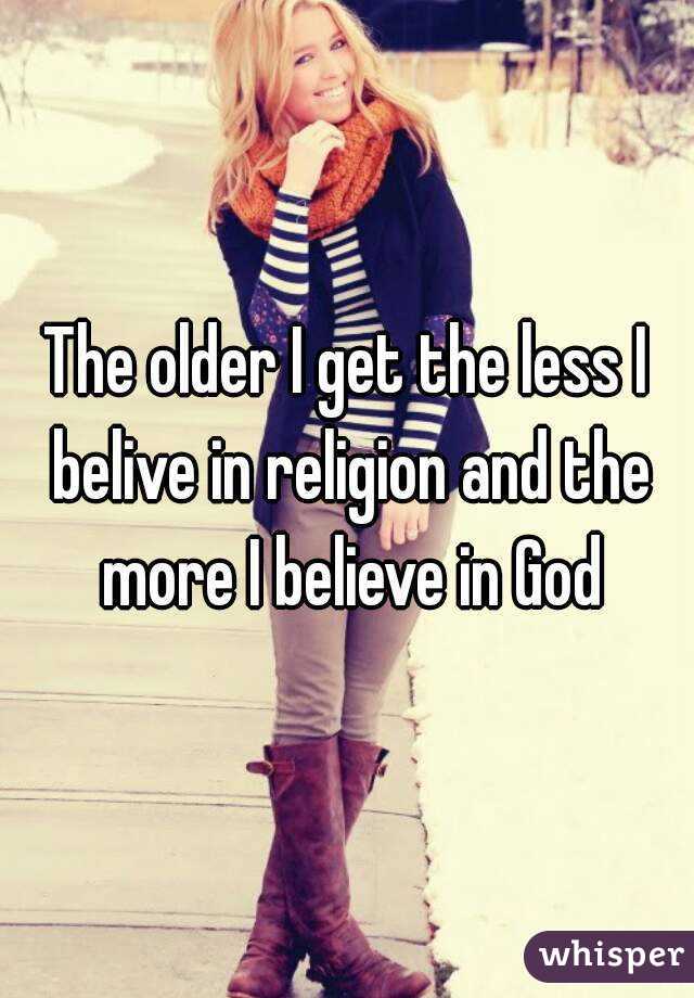 The older I get the less I belive in religion and the more I believe in God