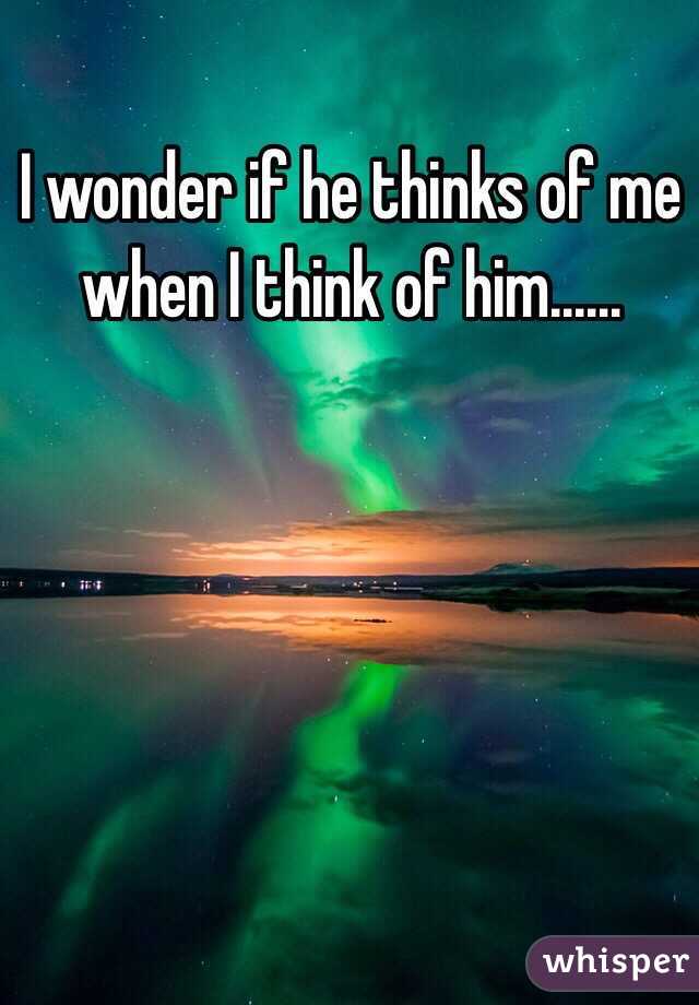 I wonder if he thinks of me when I think of him......