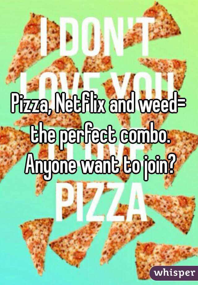 Pizza, Netflix and weed= the perfect combo. Anyone want to join?