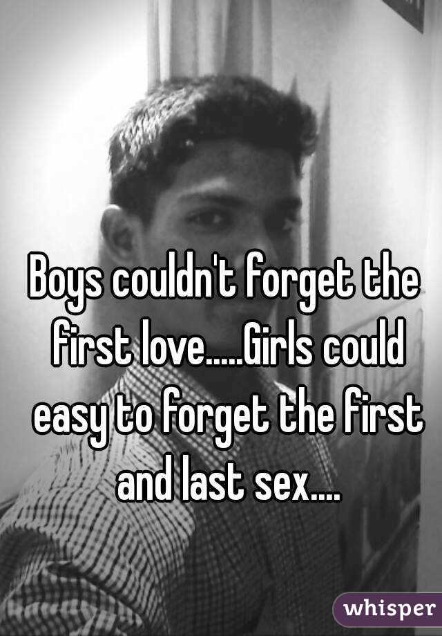 Boys couldn't forget the first love.....Girls could easy to forget the first and last sex....