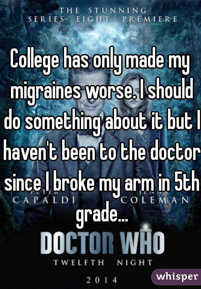 College has only made my migraines worse. I should do something about it but I haven't been to the doctor since I broke my arm in 5th grade...