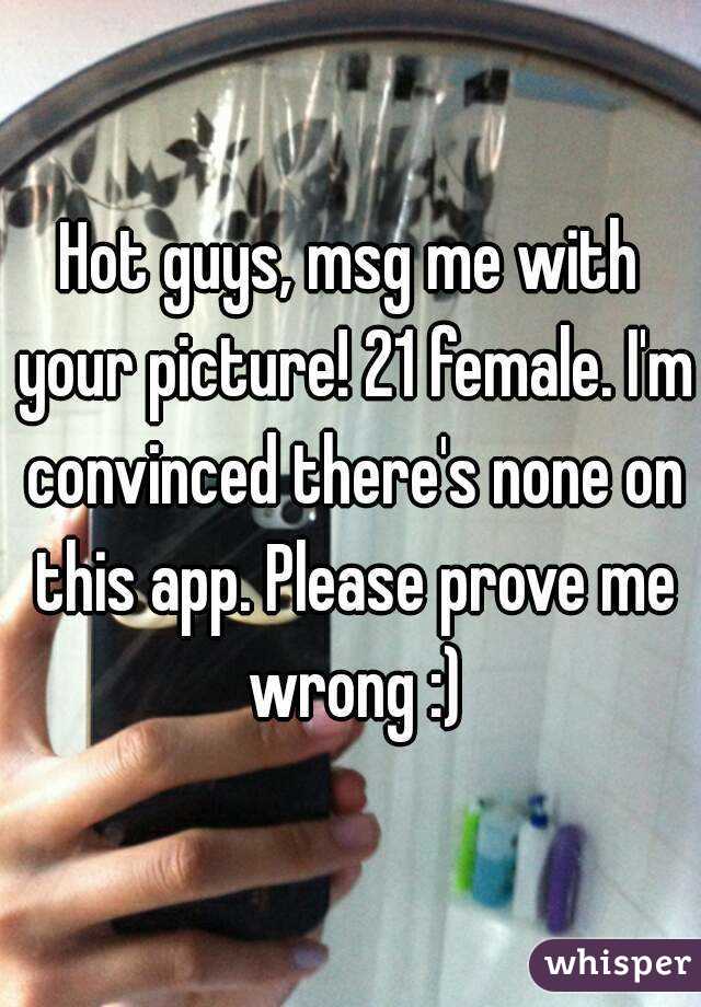 Hot guys, msg me with your picture! 21 female. I'm convinced there's none on this app. Please prove me wrong :)