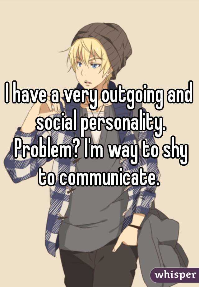 I have a very outgoing and social personality. Problem? I'm way to shy to communicate. 