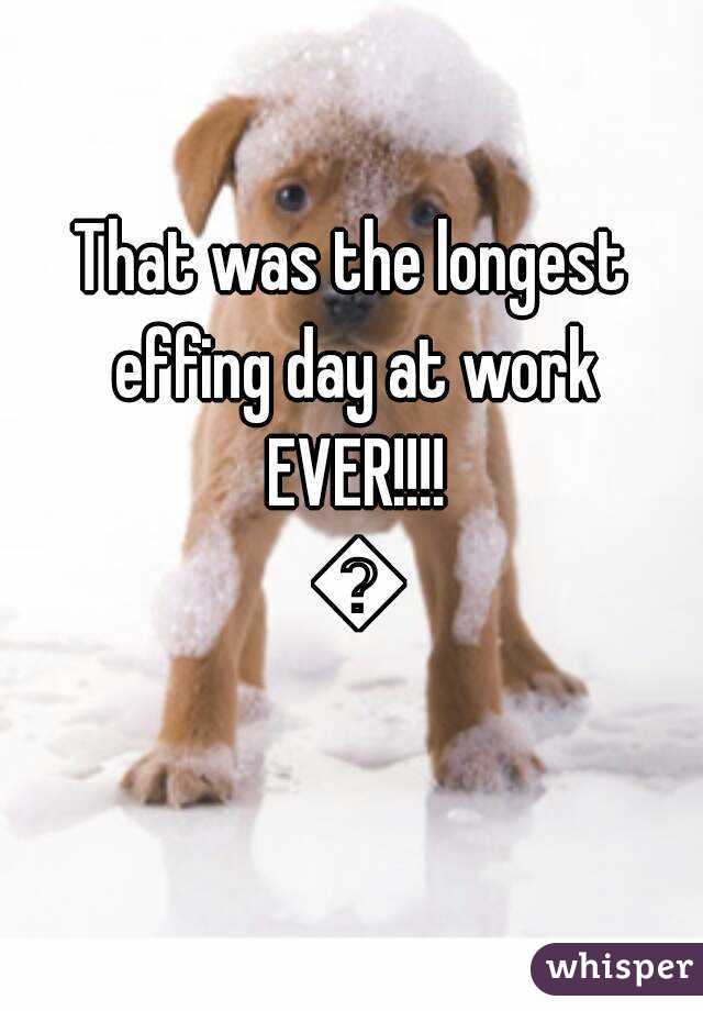 That was the longest effing day at work EVER!!!! 💩