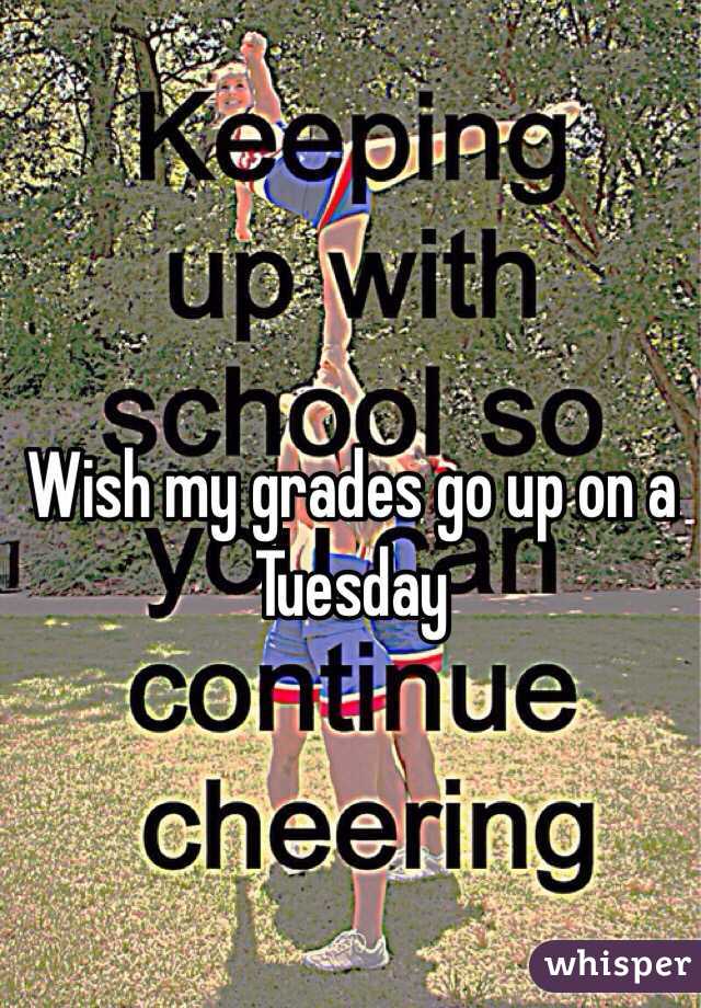 Wish my grades go up on a Tuesday 