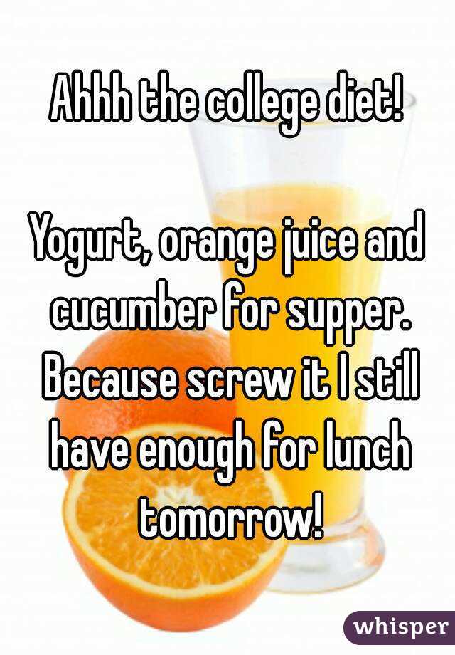 Ahhh the college diet!

Yogurt, orange juice and cucumber for supper. Because screw it I still have enough for lunch tomorrow!