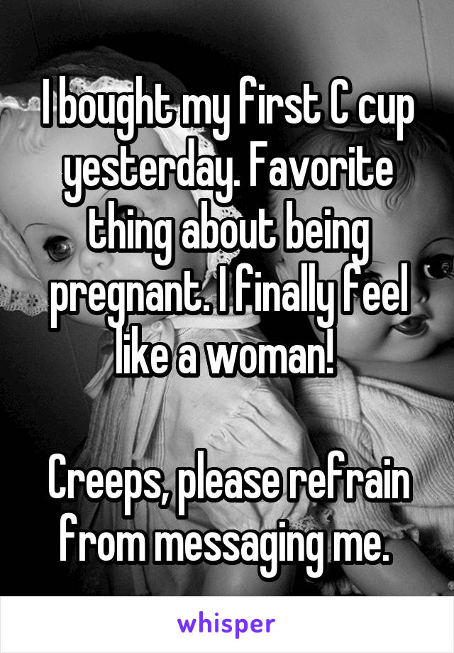 I bought my first C cup yesterday. Favorite thing about being pregnant. I finally feel like a woman! 

Creeps, please refrain from messaging me. 