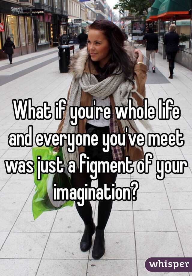 What if you're whole life and everyone you've meet was just a figment of your imagination?