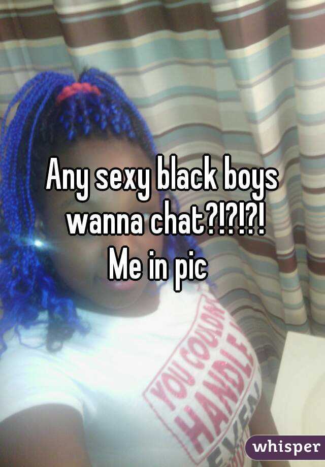 Any sexy black boys wanna chat?!?!?!
Me in pic 