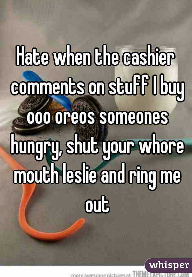 Hate when the cashier comments on stuff I buy ooo oreos someones hungry, shut your whore mouth leslie and ring me out