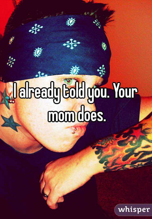 I already told you. Your mom does.